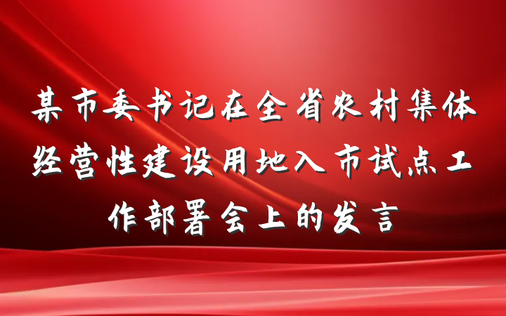 某市委书记在全省农村集体经营性建设用地入市试点工作部署会上的发言