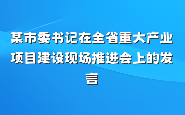 某市委书记在全省重大产业项目建设现场推进会上的发言