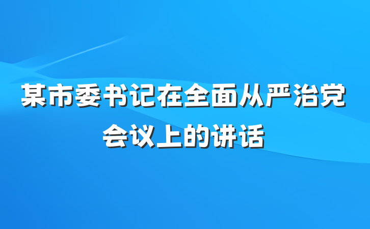 某市委书记在全面从严治党会议上的讲话