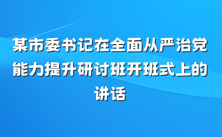某市委书记在全面从严治党能力提升研讨班开班式上的讲话