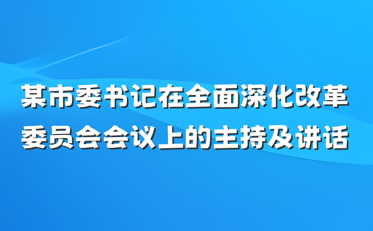 某市委书记在全面深化改革委员会会议上的主持及讲话