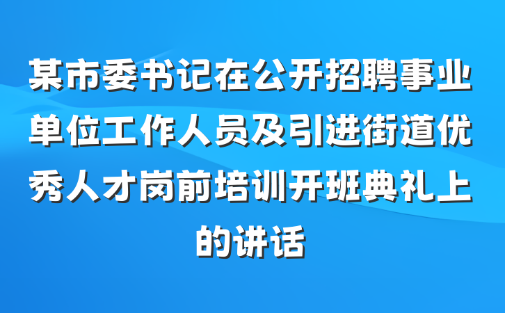 某市委书记在公开招聘事业单位工作人员及引进街道优秀人才岗前培训开班典礼上的讲话