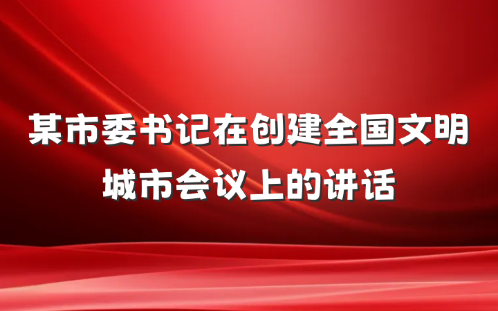 某市委书记在创建全国文明城市会议上的讲话