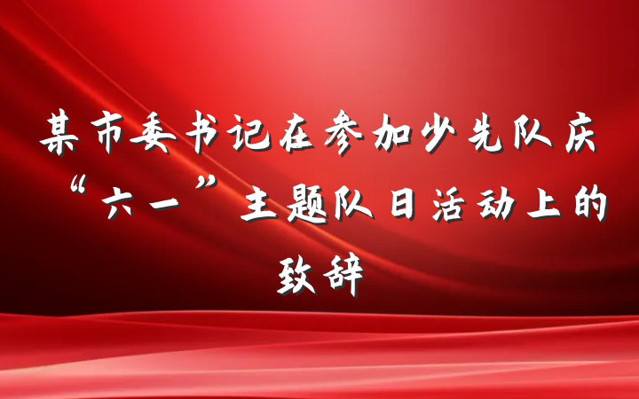 某市委书记在参加少先队庆“六一”主题队日活动上的致辞