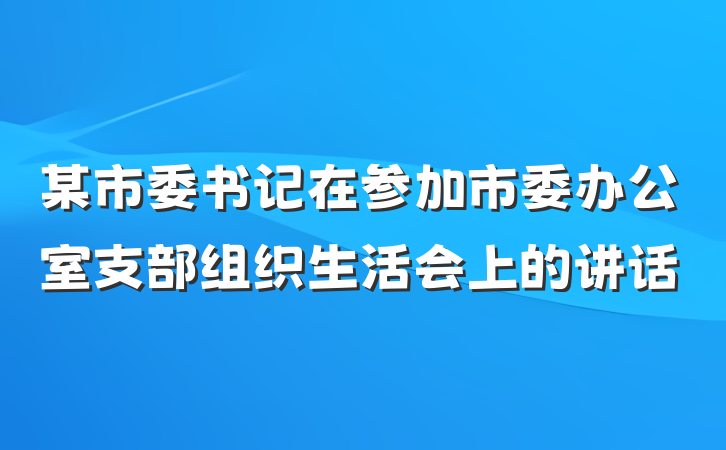 某市委书记在参加市委办公室支部组织生活会上的讲话