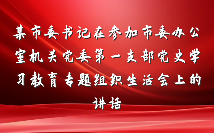 某市委书记在参加市委办公室机关党委第一支部党史学习教育专题组织生活会上的讲话