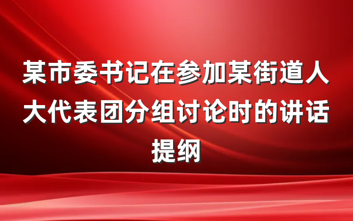 某市委书记在参加某街道人大代表团分组讨论时的讲话提纲