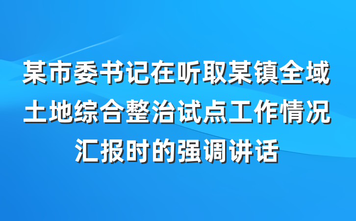 某市委书记在听取某镇全域土地综合整治试点工作情况汇报时的强调讲话