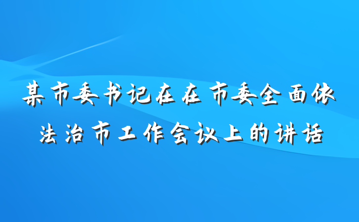 某市委书记在在市委全面依法治市工作会议上的讲话
