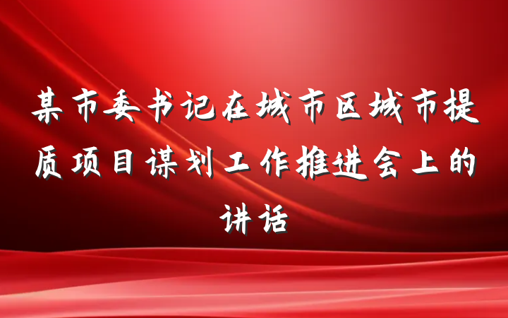 某市委书记在城市区城市提质项目谋划工作推进会上的讲话