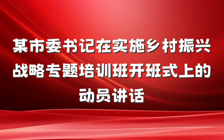 某市委书记在实施乡村振兴战略专题培训班开班式上的动员讲话