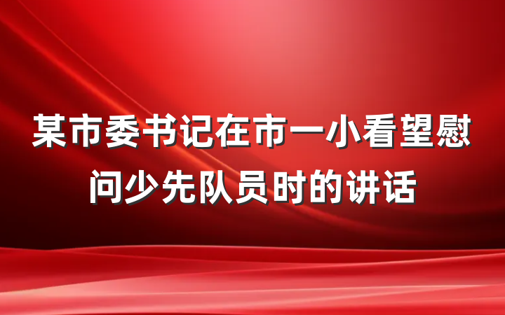 某市委书记在市一小看望慰问少先队员时的讲话