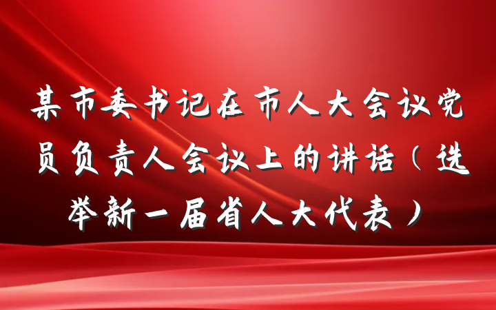 某市委书记在市人大会议党员负责人会议上的讲话（选举新一届省人大代表）