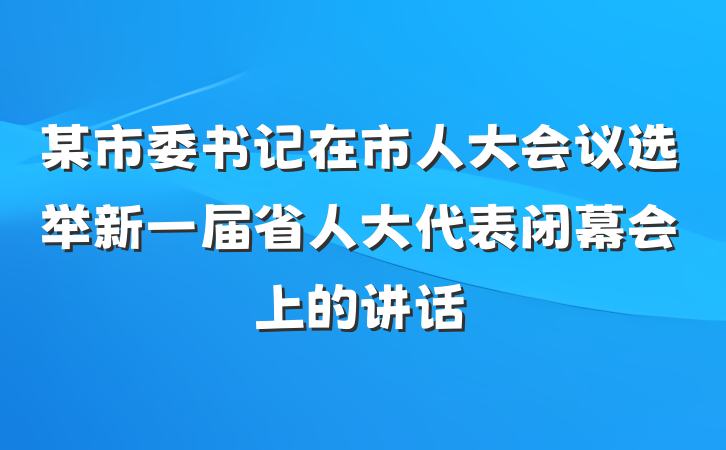某市委书记在市人大会议选举新一届省人大代表闭幕会上的讲话