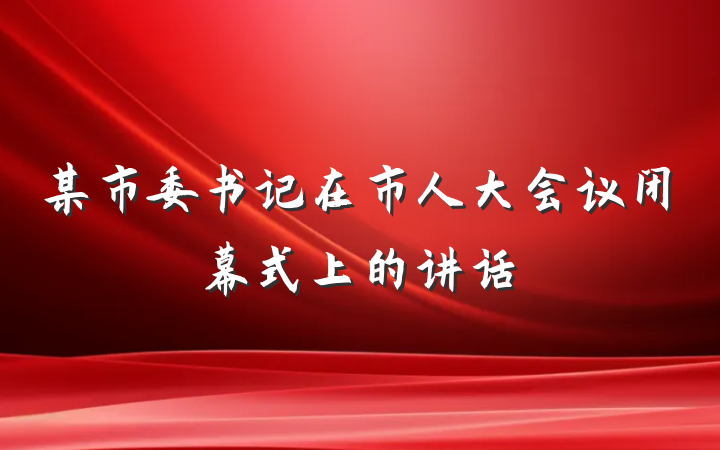 某市委书记在市人大会议闭幕式上的讲话