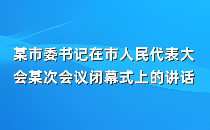 某市委书记在市人民代表大会某次会议闭幕式上的讲话