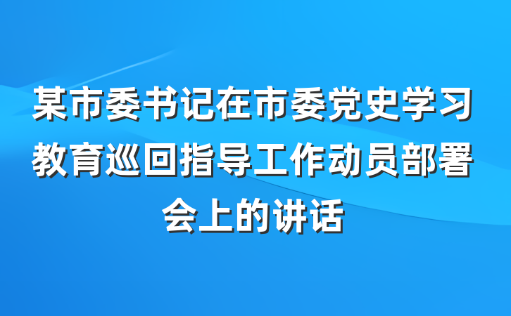 某市委书记在市委党史学习教育巡回指导工作动员部署会上的讲话