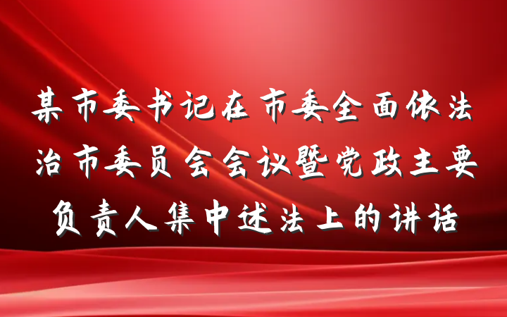 某市委书记在市委全面依法治市委员会会议暨党政主要负责人集中述法上的讲话