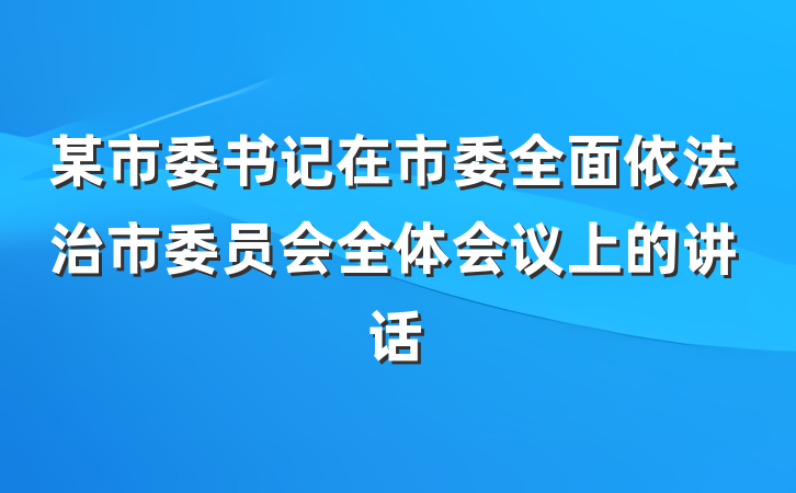 某市委书记在市委全面依法治市委员会全体会议上的讲话