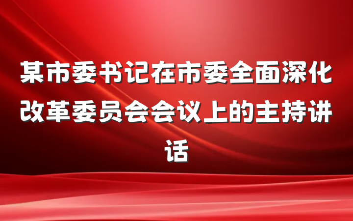 某市委书记在市委全面深化改革委员会会议上的主持讲话