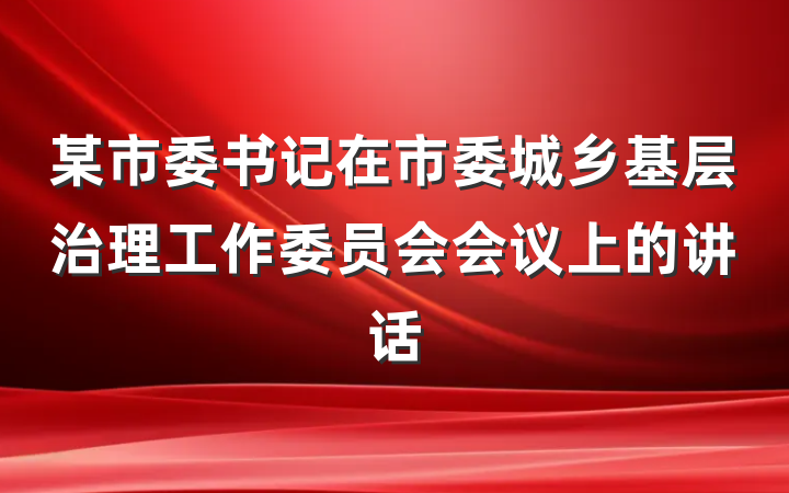 某市委书记在市委城乡基层治理工作委员会会议上的讲话