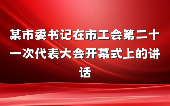 某市委书记在市工会第二十一次代表大会开幕式上的讲话