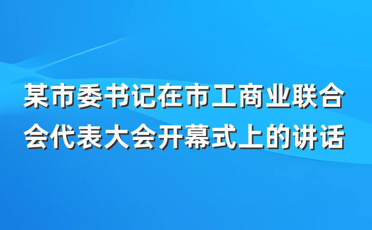 某市委书记在市工商业联合会代表大会开幕式上的讲话