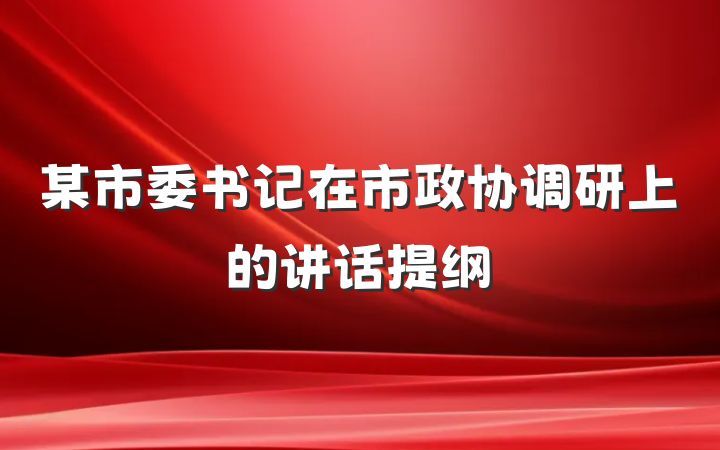 某市委书记在市政协调研上的讲话提纲