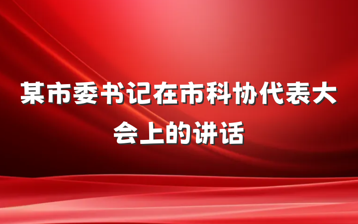 某市委书记在市科协代表大会上的讲话