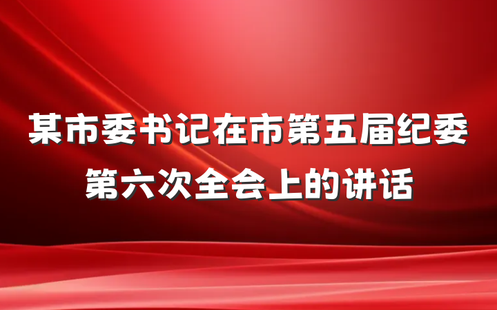 某市委书记在市第五届纪委第六次全会上的讲话