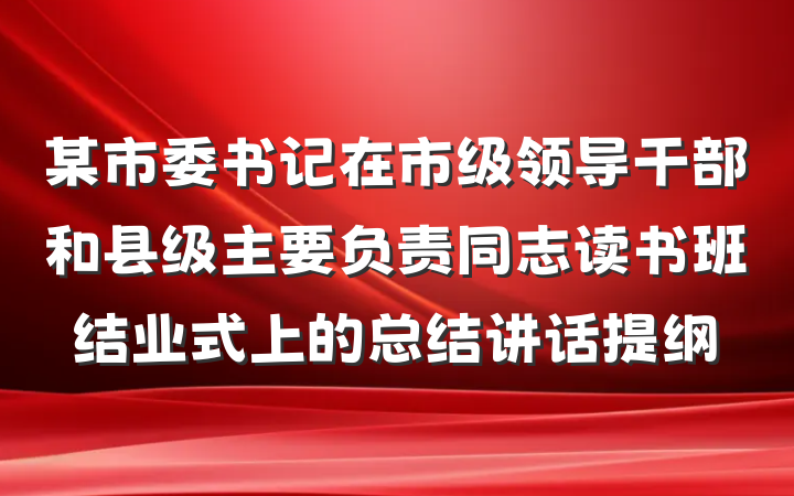 某市委书记在市级领导干部和县级主要负责同志读书班结业式上的总结讲话提纲