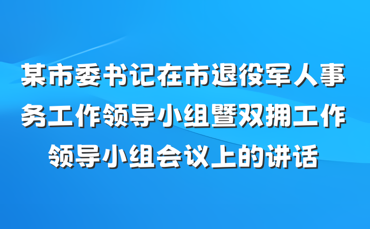 某市委书记在市退役军人事务工作领导小组暨双拥工作领导小组会议上的讲话