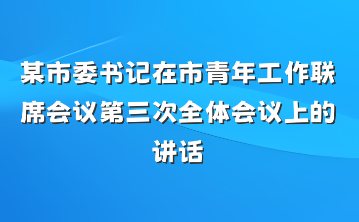 某市委书记在市青年工作联席会议第三次全体会议上的讲话