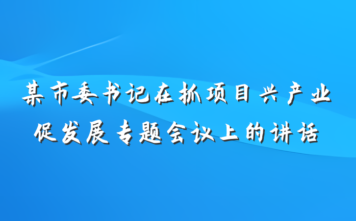 某市委书记在抓项目兴产业促发展专题会议上的讲话