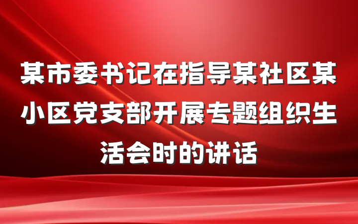 某市委书记在指导某社区某小区党支部开展专题组织生活会时的讲话