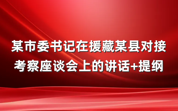某市委书记在援藏某县对接考察座谈会上的讲话 提纲