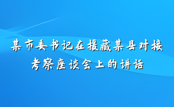 某市委书记在援藏某县对接考察座谈会上的讲话