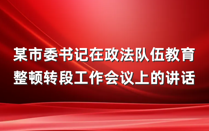 某市委书记在政法队伍教育整顿转段工作会议上的讲话