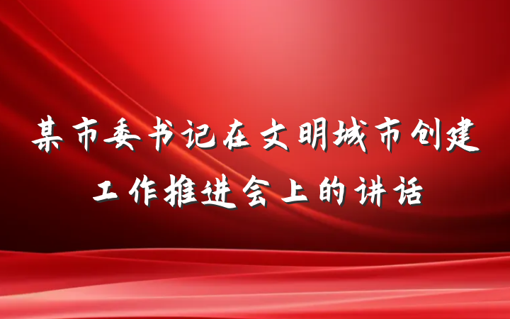 某市委书记在文明城市创建工作推进会上的讲话