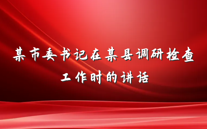 某市委书记在某县调研检查工作时的讲话