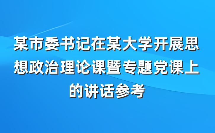 某市委书记在某大学开展思想政治理论课暨专题党课上的讲话参考