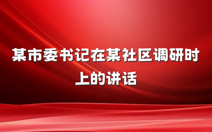某市委书记在某社区调研时上的讲话