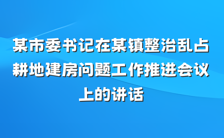 某市委书记在某镇整治乱占耕地建房问题工作推进会议上的讲话