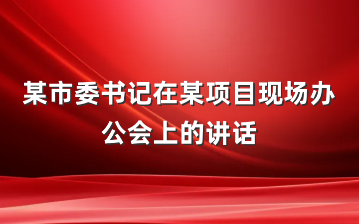 某市委书记在某项目现场办公会上的讲话