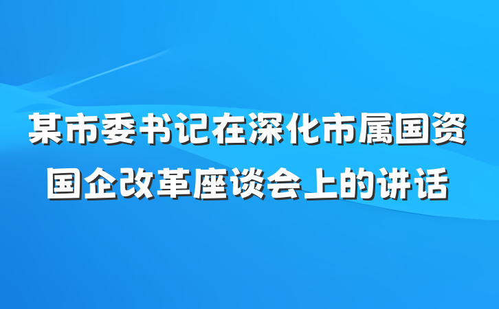 某市委书记在深化市属国资国企改革座谈会上的讲话