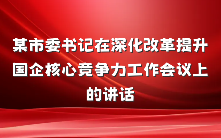 某市委书记在深化改革提升国企核心竞争力工作会议上的讲话