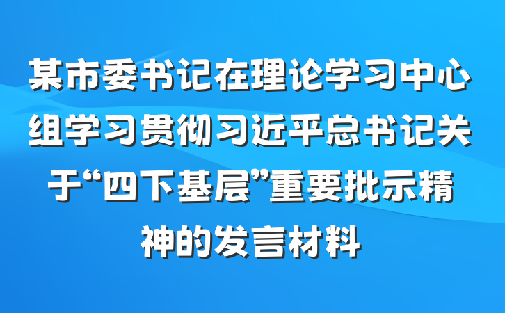 某市委书记在理论学习中心组学习贯彻习近平总书记关于“四下基层”重要批示精神的发言材料