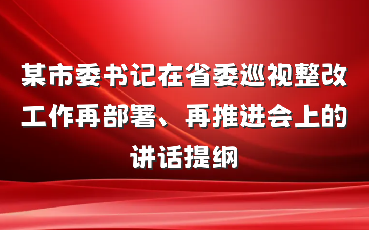 某市委书记在省委巡视整改工作再部署、再推进会上的讲话提纲