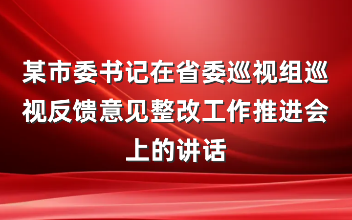 某市委书记在省委巡视组巡视反馈意见整改工作推进会上的讲话