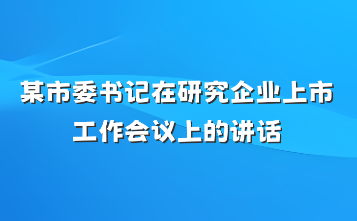 某市委书记在研究企业上市工作会议上的讲话